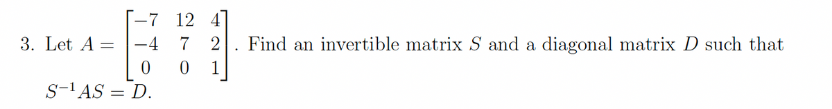 -7 12 4
3. Let A =
-4
7
2
Find an invertible matrix S and a diagonal matrix D such that
1
S-'AS = D.
