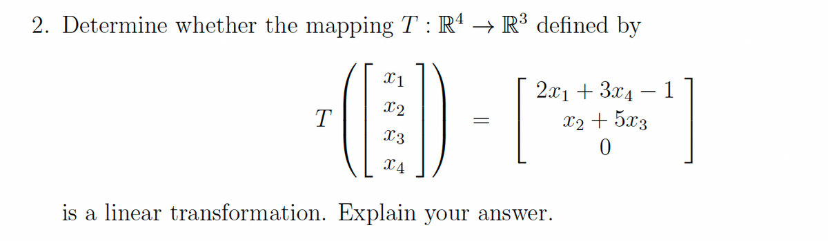 2. Determine whether the mapping T : R4 → R³ defined by
X1
2.x1 + 3x4 – 1
X2
T
x2 + 5x3
X3
X4
is a linear transformation. Explain your answer.
