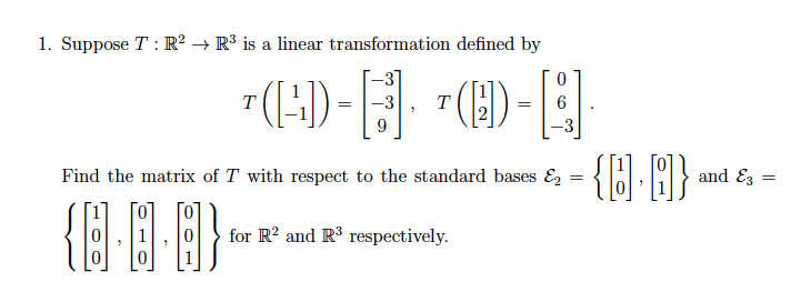 1. Suppose T : R² → R³ is a linear transformation defined by
"(H) -
- ]
T
T
9
{O H}
Find the matrix of T with respect to the standard bases E,
and Ez
for R? and R3 respectively.

