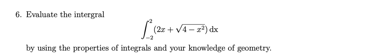 6. Evaluate the intergral
(2x + V4 – x2) dx
2
by using the properties of integrals and your knowledge of geometry.
