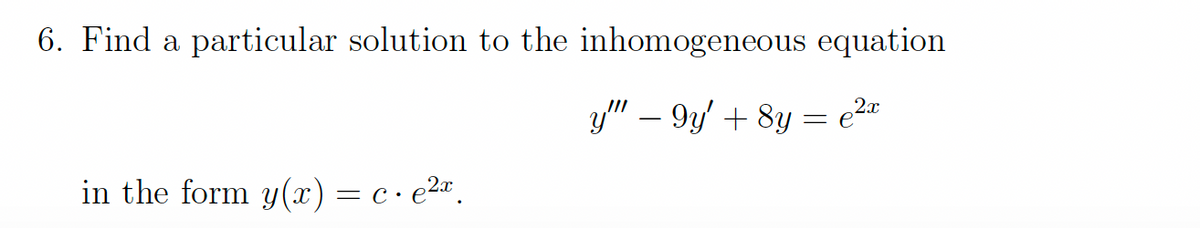 6. Find a particular solution to the inhomogeneous equation
y" – 9y' + 8y = e2*
in the form y(x) = c • e2¤.
