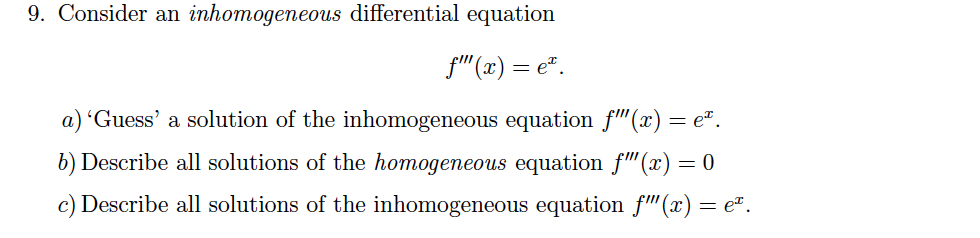 9. Consider an inhomogeneous differential equation
f"(x) = e".
a) 'Guess' a solution of the inhomogeneous equation f"(x) = e".
b) Describe all solutions of the homogeneous equation f"(x) = 0
c) Describe all solutions of the inhomogeneous equation f"(x) = e².
