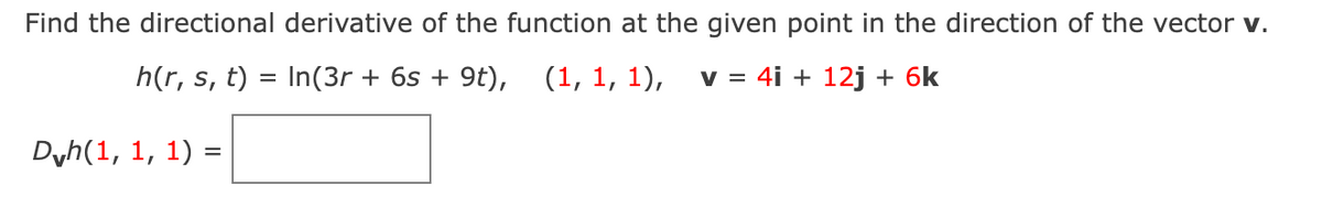 Find the directional derivative of the function at the given point in the direction of the vector v.
h(r, s, t) = In(3r + 6s + 9t), (1, 1, 1),
v = 4i + 12j + 6k
Dyh(1, 1, 1) =
