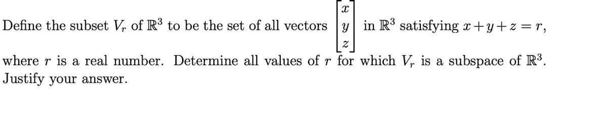 Define the subset V, of R3 to be the set of all vectors y in R satisfying x +y+z = r,
where r is a real number. Determine all values of r for which V, is a subspace of R³.
Justify your answer.

