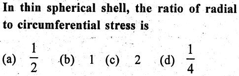In thin spherical shell, the ratio of radial
to circumferential stress is
1
(a)
(b) 1 (c) 2
(d)
-
2
1/4
