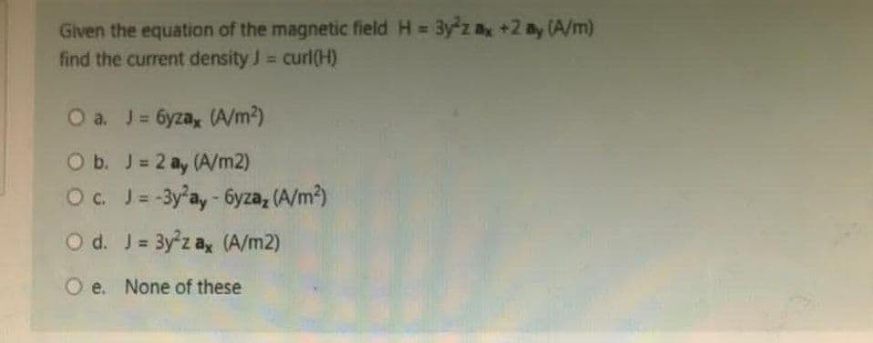 Given the equation of the magnetic field H=3y2z ax +2 ay (A/m)
find the current density J = curl(H)
O a. J=6yza, (A/m²)
O b. J = 2 ay (A/m2)
O c. J = -3y²ay - 6yza, (A/m²)
O d. J = 3y²z ax (A/m2)
Oe. None of these