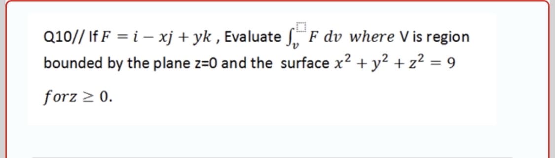 Q10// If F = i – xj + yk , Evaluate f. F dv where V is region
bounded by the plane z=0 and the surface x2 + y? + z² = 9
forz > 0.
