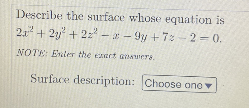 Describe the surface whose equation is
2x2 + 2y? + 2z2 – x – 9y + 7z – 2 = 0.
-
-
NOTE: Enter the exact answers.
Surface description: Choose one v
