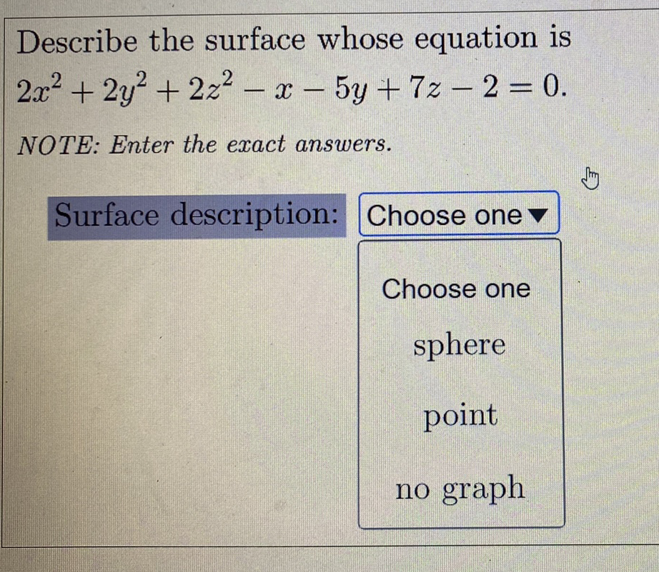 Describe the surface whose equation is
2x+ 2y+2z² – x- 5y + 7z - 2 = 0.
NOTE: Enter the exact answers.
Surface description: Choose one ▼
Choose one
sphere
point
no graph

