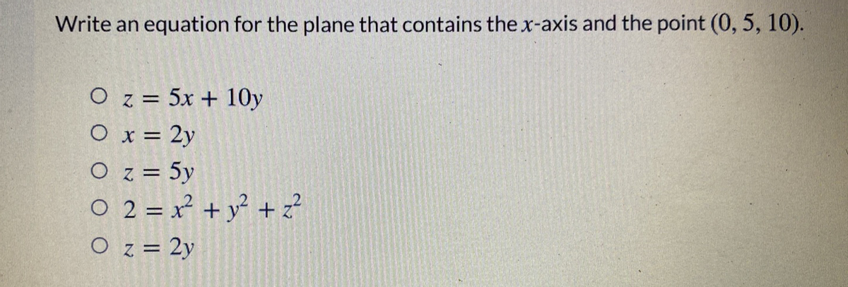 Write an equation for the plane that contains the x-axis and the point (0, 5, 10).
O z = 5x + 10y
O x = 2y
O z = 5y
O 2 = x² + y² + z?
O z= 2y

