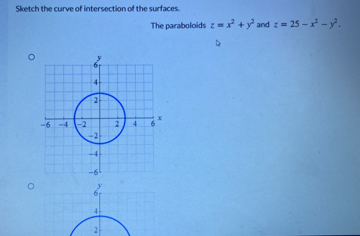 Sketch the curve of intersection of the surfaces.
The paraboloids z = x² + y° and z = 25 – x – y.
-6
-4
-2
4
9.
-6
9.
4.
2-
6
