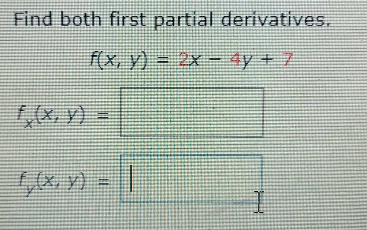 Find both first partial derivatives.
f(x, y) = 2x - 4y + 7
f,(X, y) =
fy(x, y) = ||
