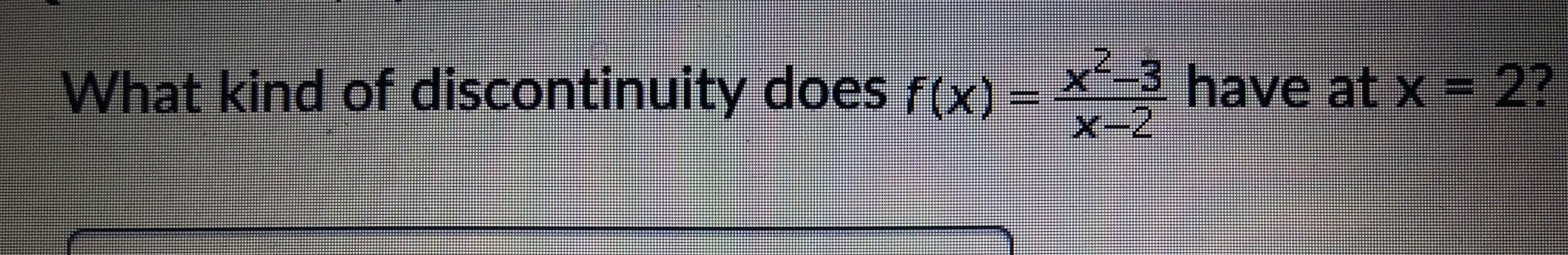 What kind of discontinuity does f(x)
= *-3 have at x = 2?
X-2
