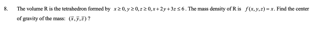The volume R is the tetrahedron formed by x ≥ 0, y ≥ 0, z ≥ 0, x+2y+3z ≤ 6. The mass density of R is f(x, y, z)= x. Find the center
of gravity of the mass: (x,y,z)?