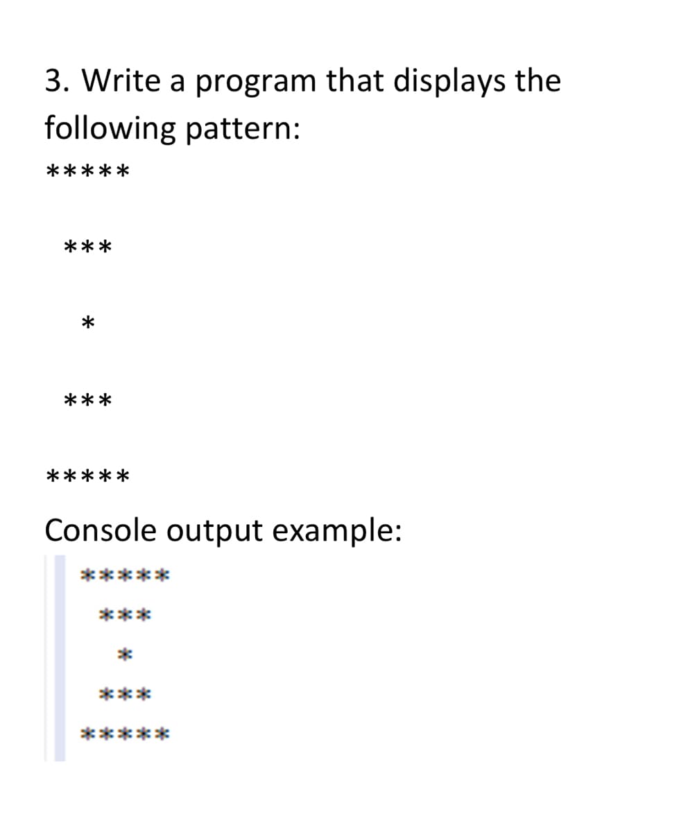 3. Write a program that displays the
following pattern:
*****
***
*
***
*****
Console output example:
*****
***
*
***
*****