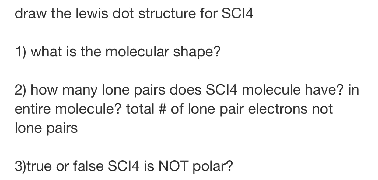 draw the lewis dot structure for SCI4
1) what is the molecular shape?
2) how many lone pairs does SCI4 molecule have? in
entire molecule? total # of lone pair electrons not
lone pairs
3)true or false SCI4 is NOT polar?
