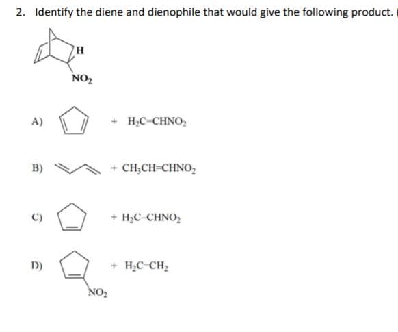 2. Identify the diene and dienophile that would give the following product.
NO2
A)
+ H,C-CHNO,
B)
+ CH;CH-CHNO,
C)
+ H;C-CHNO,
D)
+ H,C CH2
NO2
