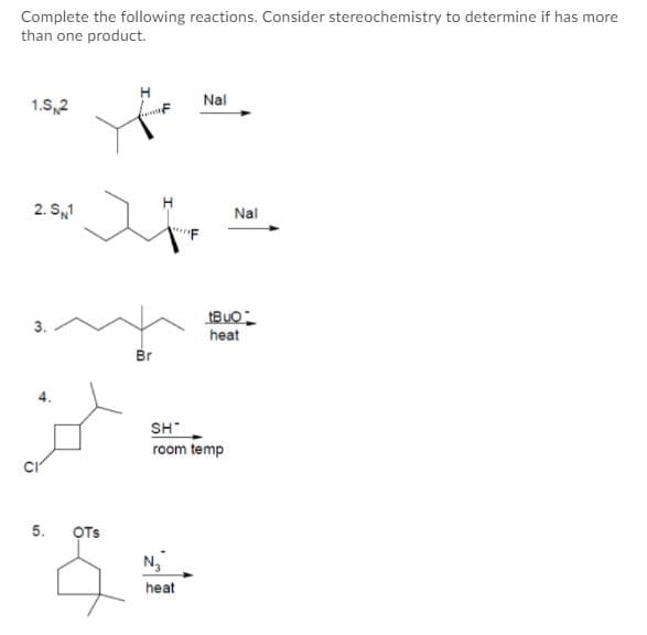 Complete the following reactions. Consider stereochemistry to determine if has more
than one product.
Nal
1.S,2
2. S1
Nal
3.
heat
Br
SH"
room temp
5.
OTs
N,
heat
