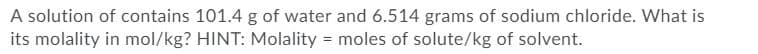 A solution of contains 101.4 g of water and 6.514 grams of sodium chloride. What is
its molality in mol/kg? HINT: Molality = moles of solute/kg of solvent.
