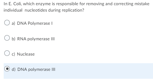 In E. Coli, which enzyme is responsible for removing and correcting mistake
individual nucleotides during replication?
O a) DNA Polymerase I
b) RNA polymerase III
O c) Nuclease
d) DNA polymerase III