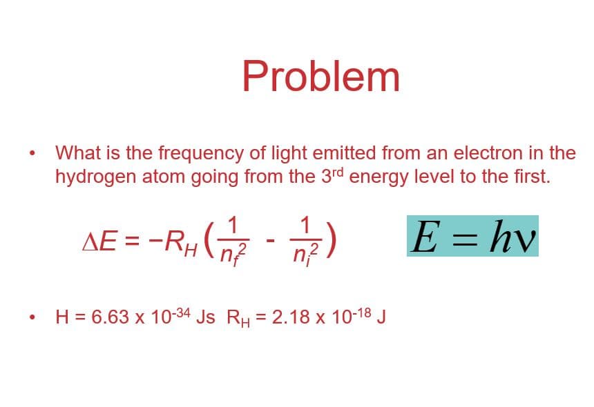 What is the frequency of light emitted from an electron in the
hydrogen atom going from the 3rd energy level to the first.
E = hv
1
1
AE = -RH
%3D
n?
n?
H = 6.63 x 10-34 Js RH = 2.18 x 10-18 J
