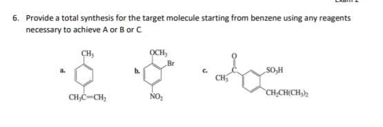 6. Provide a total synthesis for the target molecule starting from benzene using any reagents
necessary to achieve A or B or C.
CH,
OCH,
Br
b.
SO,H
CH
CH,CH(CH)
CH,C-CH,
NO:
