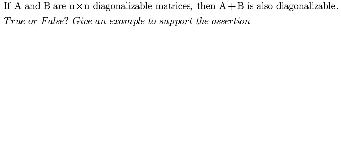 If A and B are nXn diagonalizable matrices, then A+B is also diagonalizable.
True or False? Give an example to support the assertion
