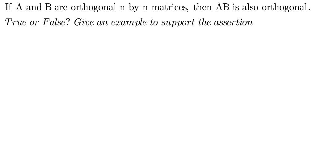 If A and B are orthogonal n by n matrices, then AB is also orthogonal.
True or False? Give an example to support the assertion
