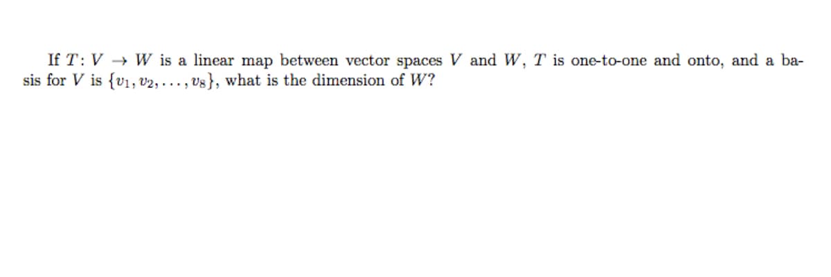 If T: V → W is a linear map between vector spaces V and W, T is one-to-one and onto, and a ba-
sis for V is {v1, v2, ..., vg}, what is the dimension of W?
