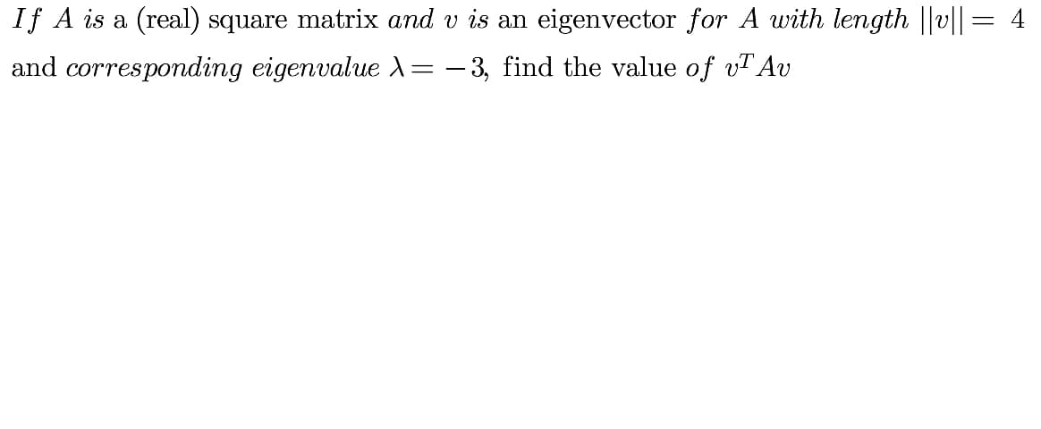 If A is a (real) square matrix and v is an eigenvector for A with length ||v|| = 4
and corresponding eigenvalue l= – 3, find the value of vT Av
