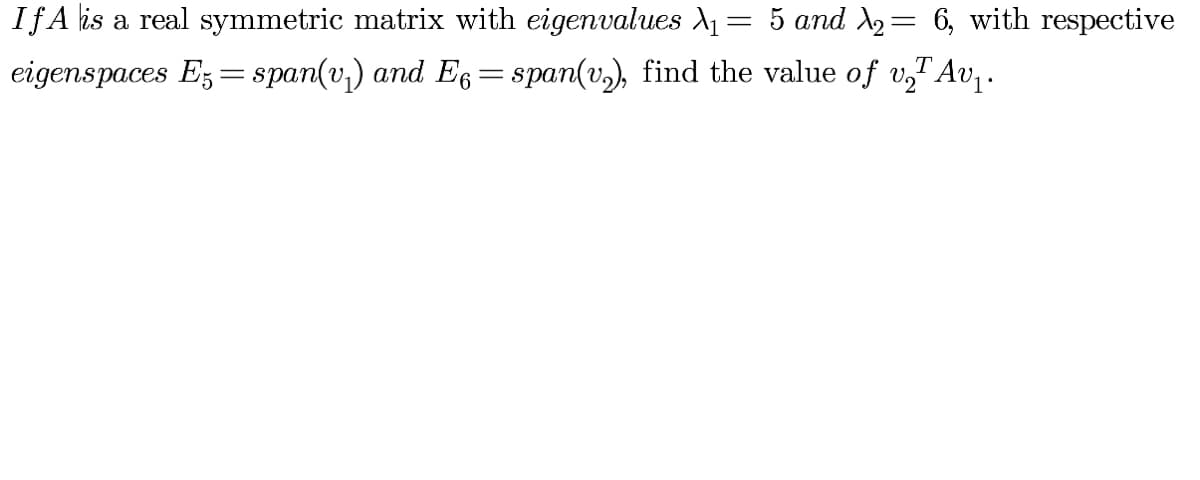IfA lis a real symmetric matrix with eigenvalues A= 5 and A2= 6, with respective
||
eigenspaces E, = span(v,) and Eg=span(v.), find the value of v,T Av .
