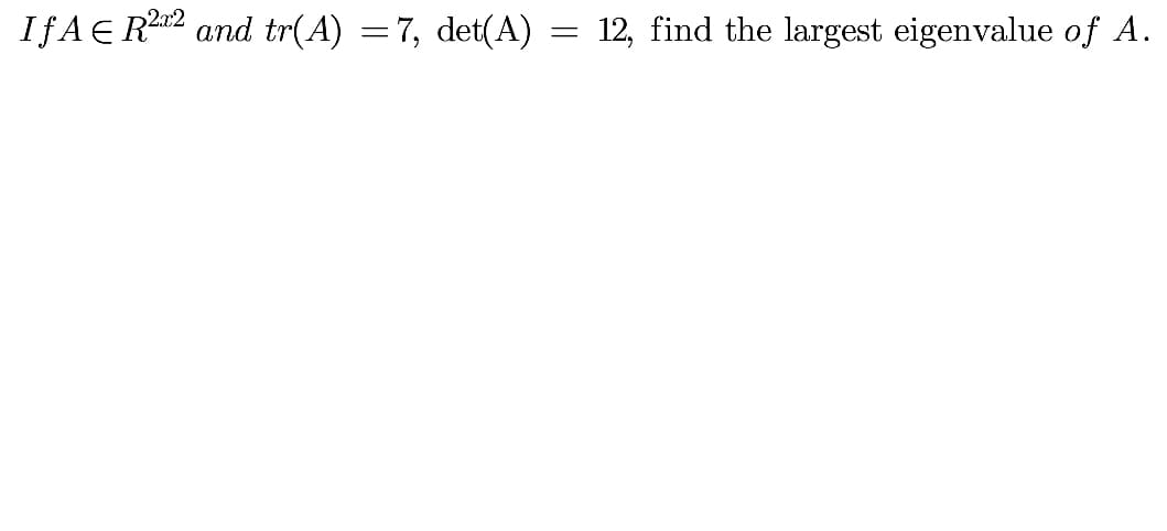 IƒAE R22 and tr(A) =7, det(A) = 12, find the largest eigenvalue of A.
