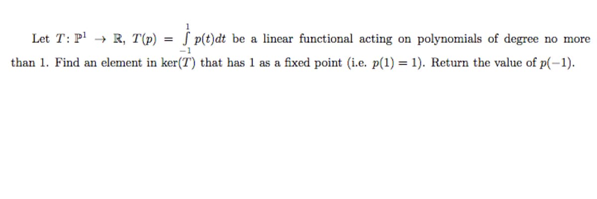 Let T: P → R, T(p) = S p(t)dt be a linear functional acting on polynomials of degree no more
-1
than 1. Find an element in ker(T) that has 1 as a fixed point (i.e. p(1) = 1). Return the value of p(-1).
