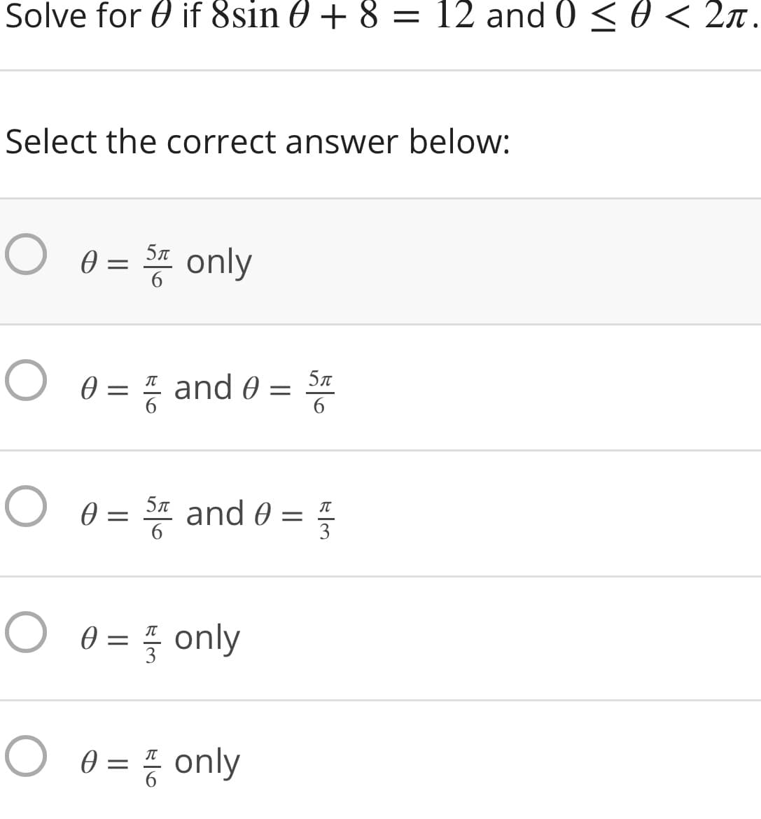 Solve for 0 if 8sin 0 + 8 = 12 and 0 < 0 < 2n.
Select the correct answer below:
O 0 =
5л
6
O 0 =
5л
and 0
6
O 0 = 4 and 0 =
6
3
O e = only
O 0 =
=7 only
