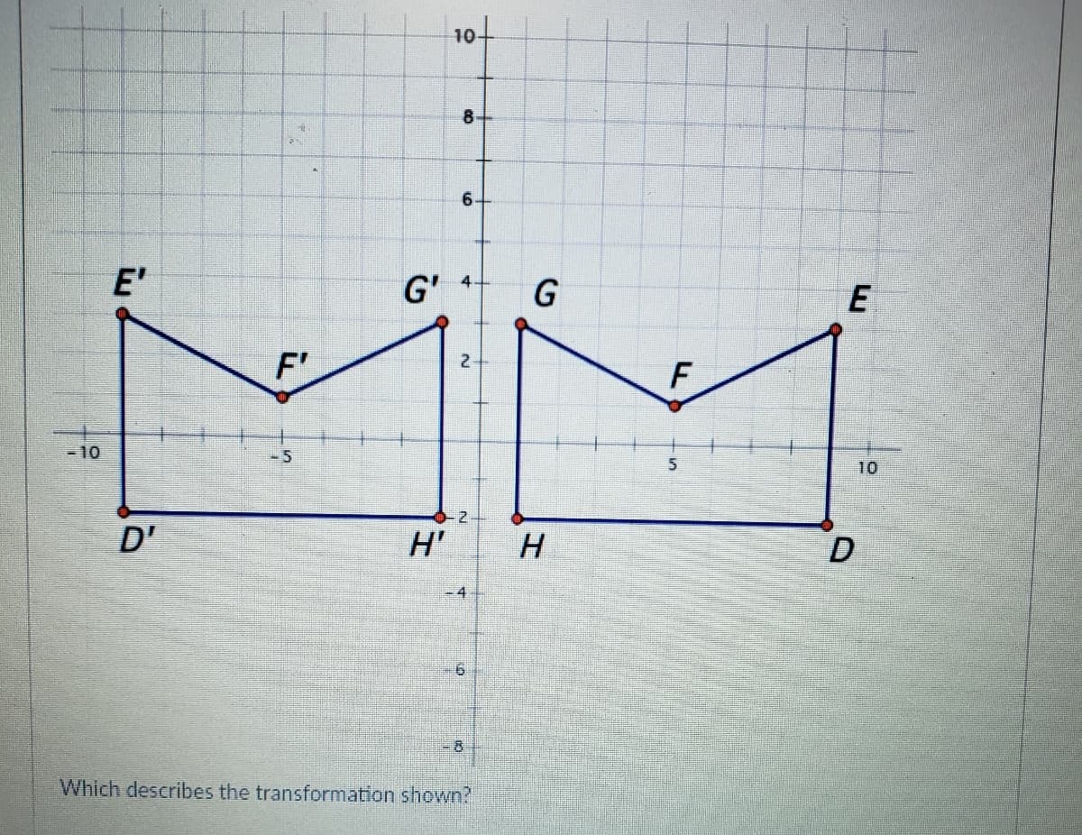 10t
8-
E'
G'
G
E
F'
2-
-10
-5
10
D'
H'
H
-4
Which describes the transformation shown?
F.
6.
4.
