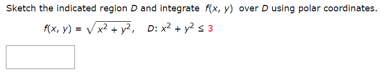Sketch the indicated region D and integrate f(x, y) over D using polar coordinates.
f(x, y) = V x² + y?, D: x² + y² s 3
x2 + у?, D: x2 + у2 s 3
