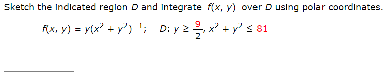 Sketch the indicated region D and integrate f(x, y) over D using polar coordinates.
f(x, y) = y(x² + y²)-1; D: y 2, x? + y? < 81
