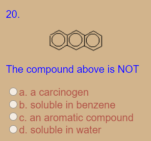20.
The compound above is NOT
Oa. a carcinogen
Ob. soluble in benzene
C. an aromatic compound
d. soluble in water

