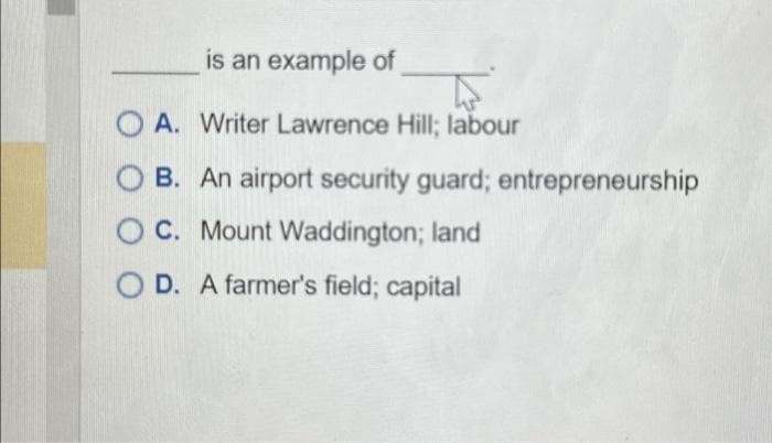 is an example of
OA. Writer Lawrence Hill; labour
B. An airport security guard; entrepreneurship
C. Mount Waddington; land
D. A farmer's field; capital
