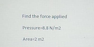 Find the force applied
Pressure=8.8 N/m2
Area=2 m2