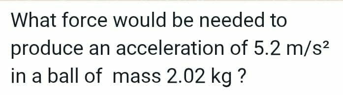 What force would be needed to
produce an acceleration of 5.2 m/s²
in a ball of mass 2.02 kg ?