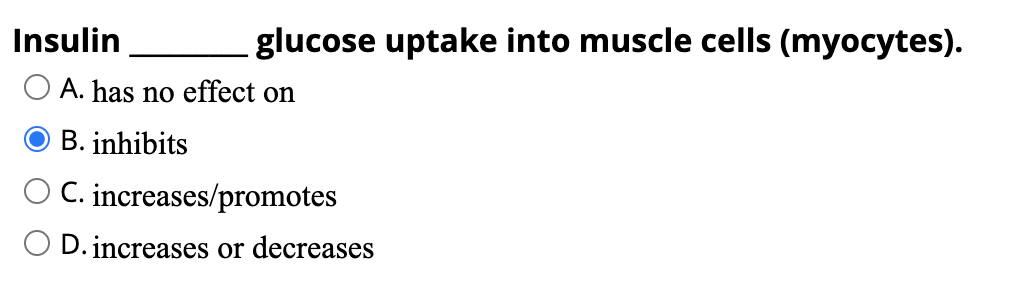 Insulin
glucose uptake into muscle cells (myocytes).
A. has no effect on
B. inhibits
C. increases/promotes
O D. increases or decreases
