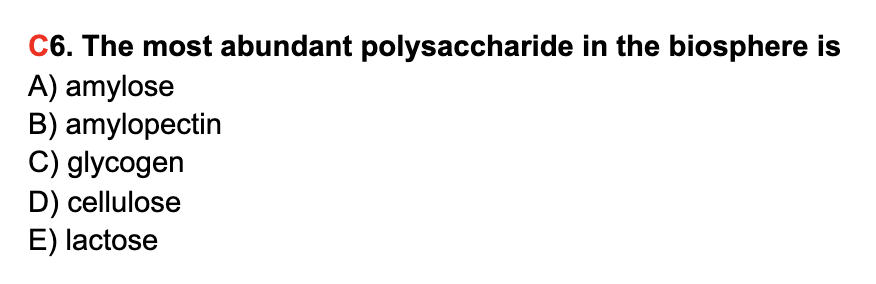 C6. The most abundant polysaccharide in the biosphere is
A) amylose
B) amylopectin
C) glycogen
D) cellulose
E) lactose
