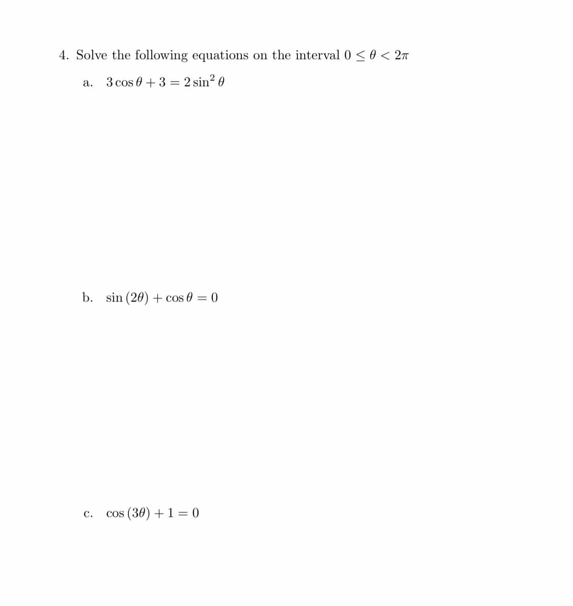 4. Solve the following equations on the interval 0 <0 < 2n
3 cos 0 + 3 = 2 sin? 0
a.
b. sin (20) + cos 0 = 0
cos (30) + 1 = 0
с.
