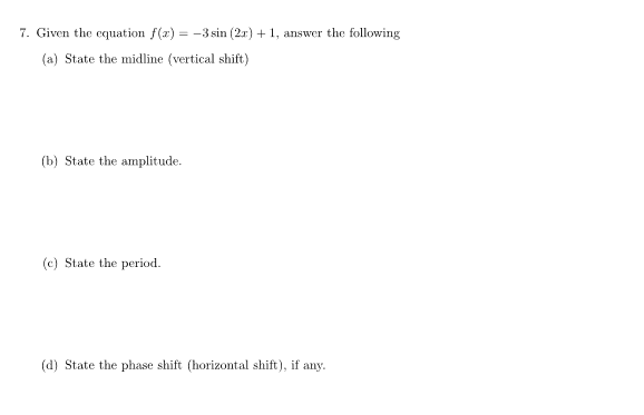 7. Given the equation f(z) = -3 sin (2r) + 1, answer the following
(a) State the midline (vertical shift)
(b) State the amplitude.
(c) State the period.
(d) State the phase shift (horizontal shift), if any.
