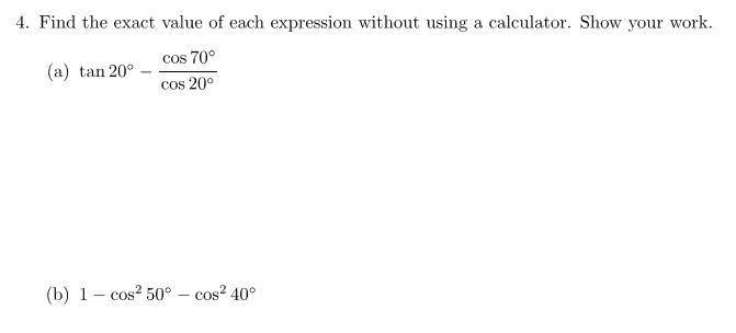 4. Find the exact value of each expression without using a calculator. Show your work.
cos 70°
cos 20°
(a) tan 20°
(b) 1- cos? 50° – cos² 40°
