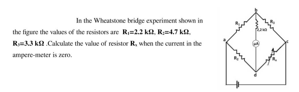 In the Wheatstone bridge experiment shown in
2,2 kn
the figure the values of the resistors are R=2.2 k2, R2=4.7 k2,
R3=3.3 k2 .Calculate the value of resistor R, when the current in the
HA
ampere-meter is zero.
R2
