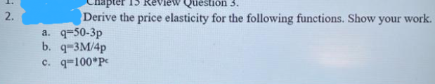 2.
Question 3.
Derive the price elasticity for the following functions. Show your work.
a. q-50-3p
b. q-3M/4p
c. q=100*Pc