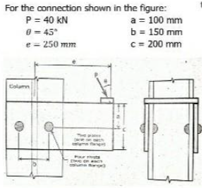 For the connection shown in the figure:
P = 40 kN
0 = 45°
e = 250 mm
a = 100 mm
b = 150 mm
c = 200 mm
Column
