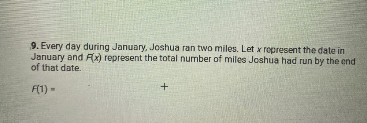 9. Every day during January, Joshua ran two miles. Let x represent the date in
January and F(x) represent the total number of miles Joshua had run by the end
of that date.
F(1) =
%3D
